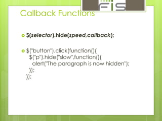 Callback Functions 
 $(selector).hide(speed,callback); 
 $("button").click(function(){ 
$("p").hide("slow",function(){ 
alert("The paragraph is now hidden"); 
}); 
}); 
 