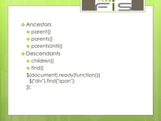  Ancestors 
 parent() 
 parents() 
 parentsUntil() 
 Descendants 
 children() 
 find() 
$(document).ready(function(){ 
$("div").find("span"); 
}); 
 