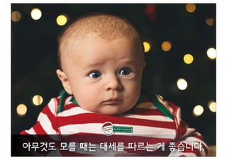 아무것도 모를 때는 대세를 따르는 게 좋습니다.
 