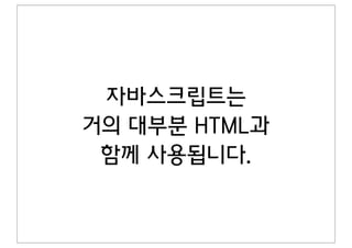 자바스크립트는
거의 대부분 HTML과
 함께 사용됩니다.
 