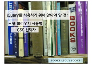 jQuery를 사용하기 위해 알아야 할 것:

- 웹 브라우저 사용법
  - CSS 선택자
 