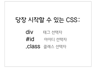 당장 시작할 수 있는 CSS:
  div      태그 선택자
  #id      아이디 선택자
  .class   클래스 선택자
 