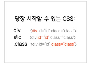 당장 시작할 수 있는 CSS:
div      div id=id class=class
#id      div id=id class=class
.class   div id=id class=class
 