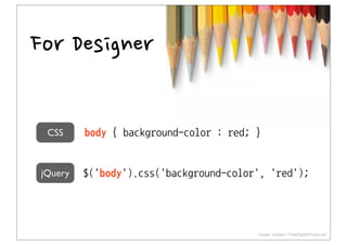 ForDesigner

  CSS     body{background-color:red;}


 jQuery   $('body').css('background-color','red');




                                                                            Image: nuttakit / FreeDigitalPhotos.net
 