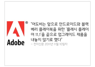 어도비는 앞으로 안드로이드와 블랙
베리 플레이북을 위한 '플래시 플레이
어 11.1'을 끝으로 업그레이드 제품을
내놓지 않기로 했다
- 전자신문 2011년 11월 10일자
 