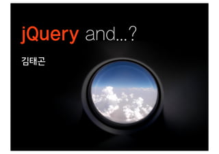 jQuery and...?
김태곤
 