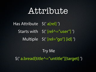 Attribute
Has Attribute $(‘ a[rel] ’)
  Starts with $(‘ [rel^=”user”] ’)
     Multiple $(‘ [rel=”go”] [id] ’)

           ...