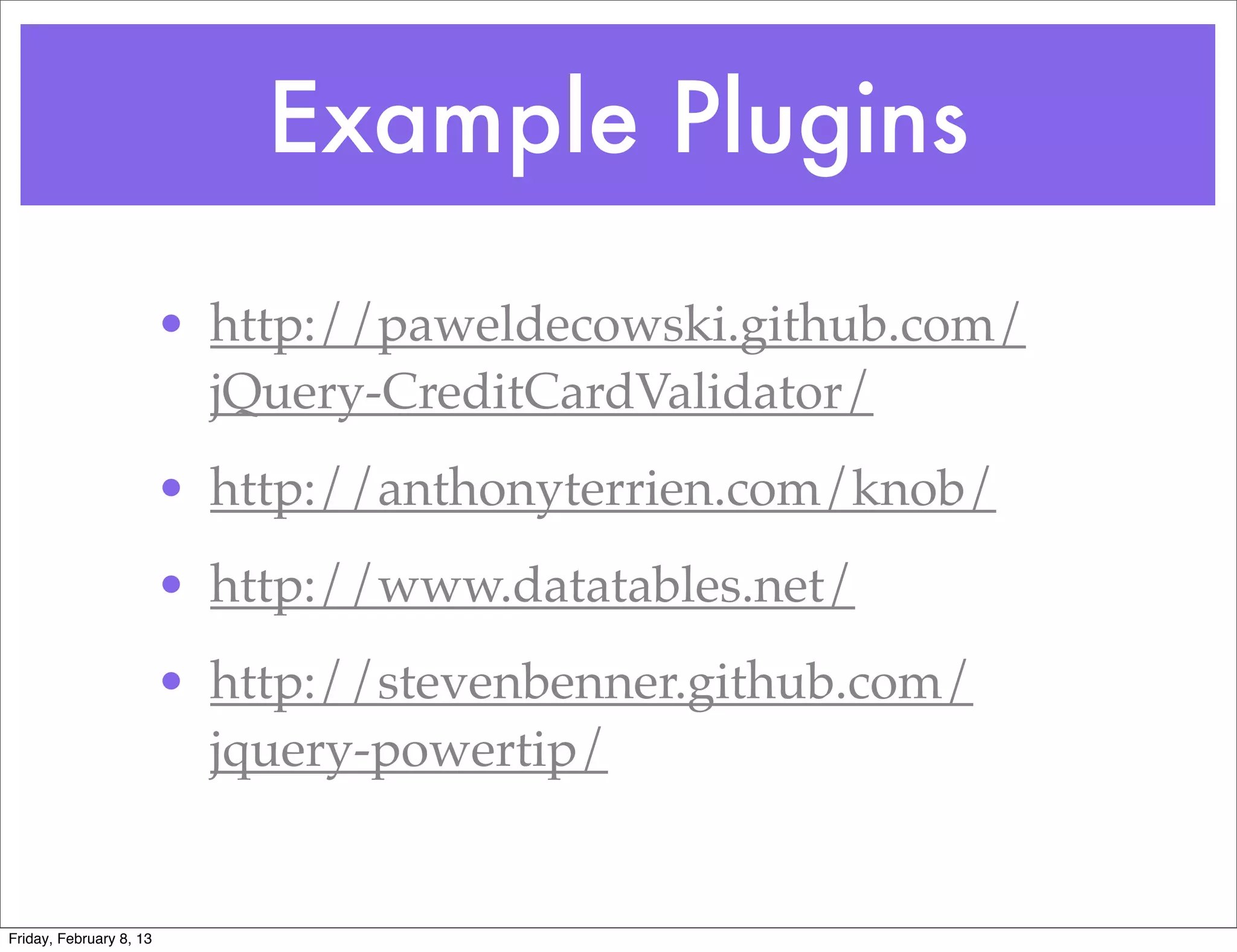 Example Plugins
                         • http://paweldecowski.github.com/
                           jQuery-CreditCardValidator/
                         • http://anthonyterrien.com/knob/
                         • http://www.datatables.net/
                         • http://stevenbenner.github.com/
                           jquery-powertip/


Friday, February 8, 13
 