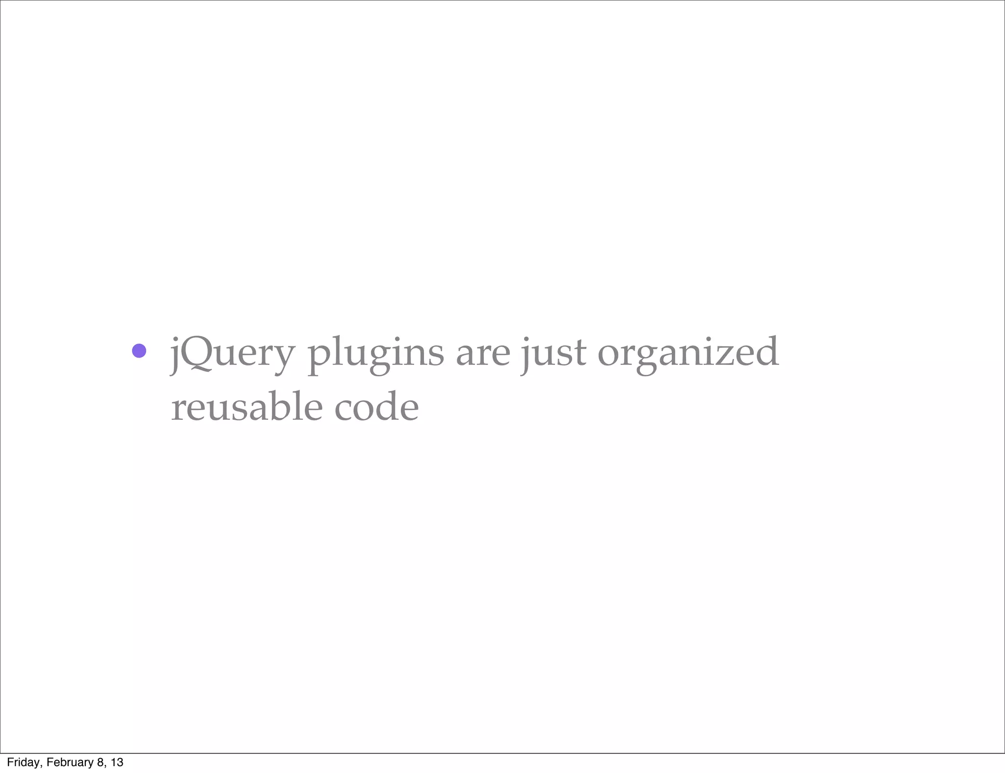 • jQuery plugins are just organized
                           reusable code




Friday, February 8, 13
 