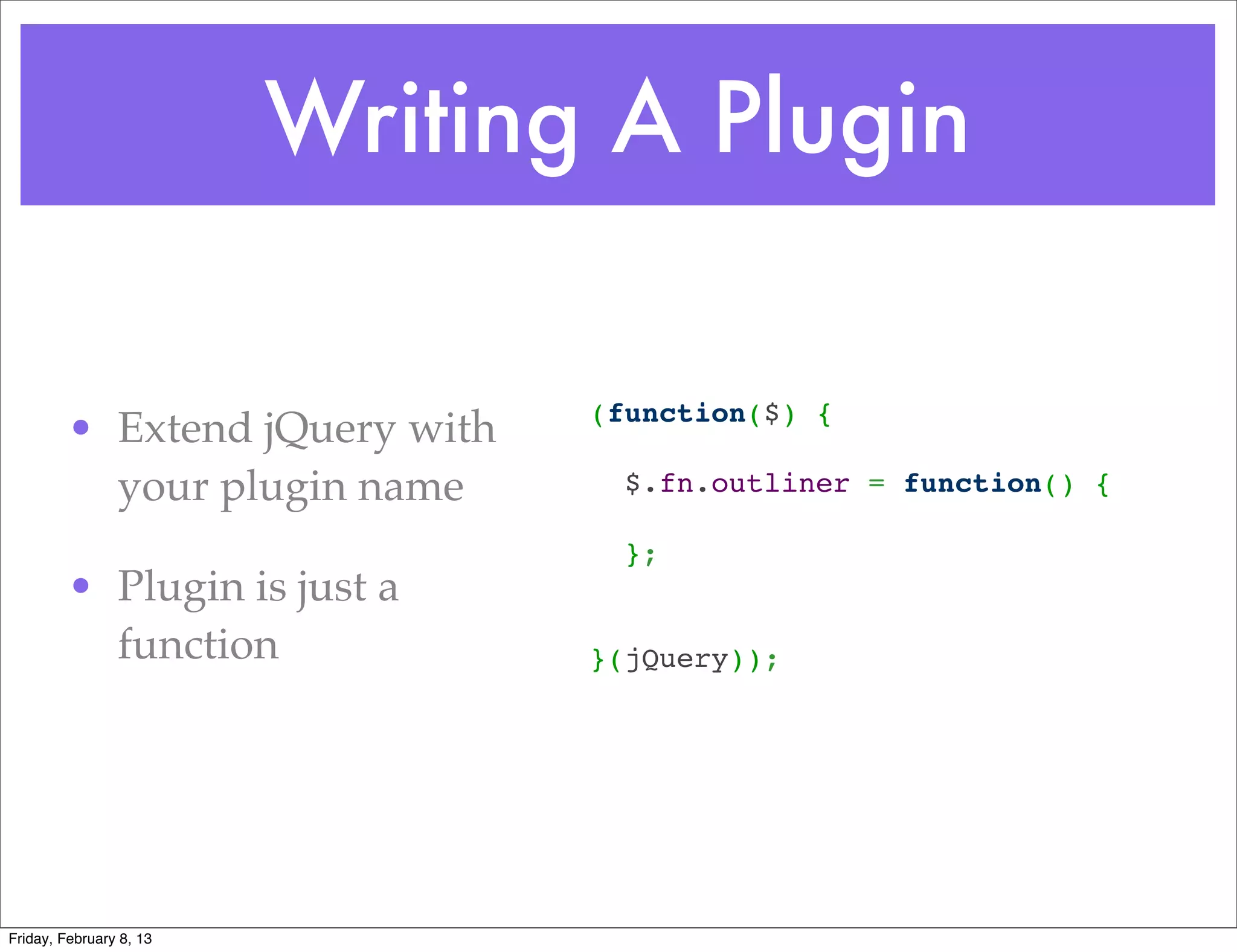Writing A Plugin

                                (function($) {
         • Extend jQuery with    
           your plugin name       $.fn.outliner = function() {
                                 
                                  };
         • Plugin is just a      
                                 
           function             }(jQuery));




Friday, February 8, 13
 