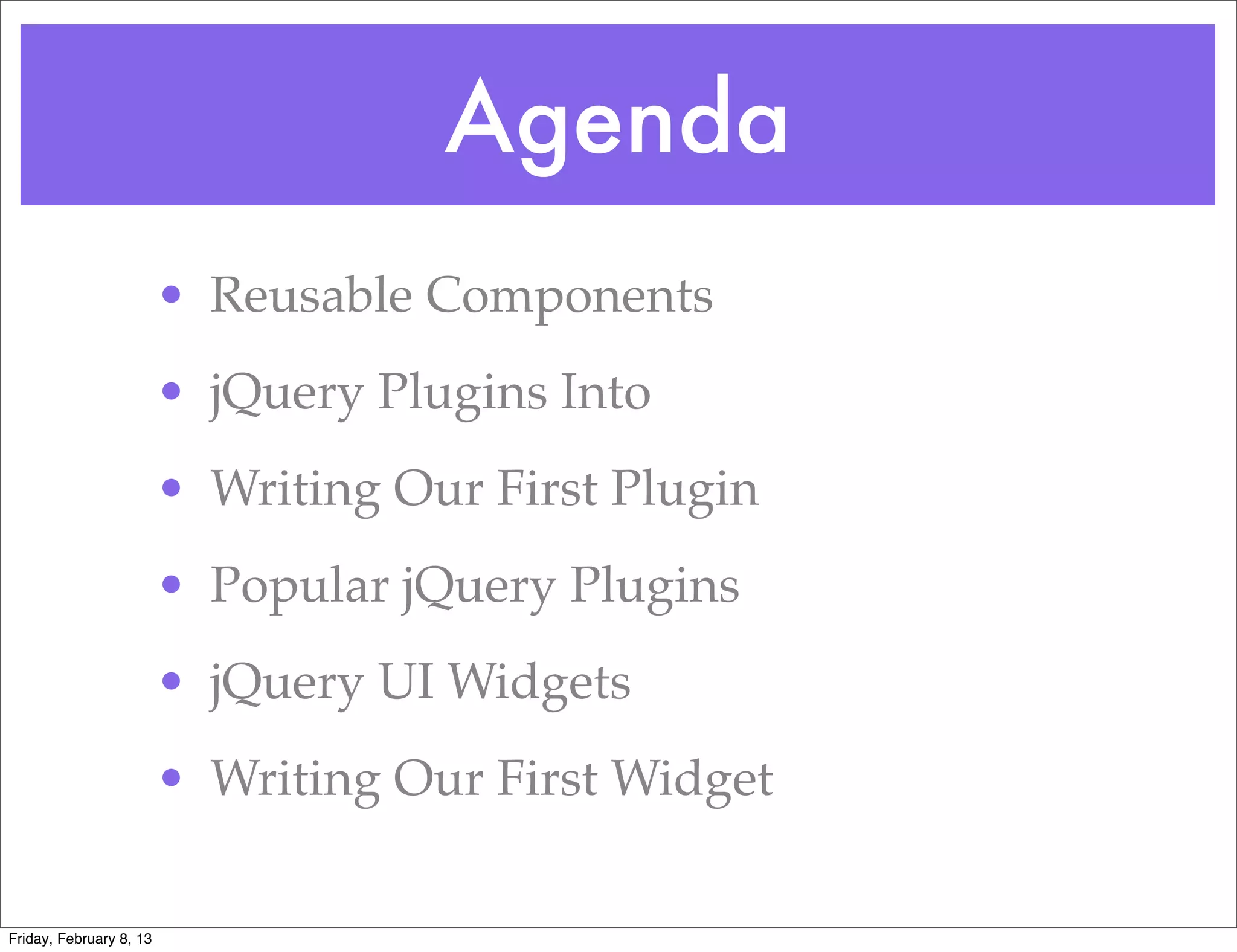 Agenda
                         • Reusable Components
                         • jQuery Plugins Into
                         • Writing Our First Plugin
                         • Popular jQuery Plugins
                         • jQuery UI Widgets
                         • Writing Our First Widget

Friday, February 8, 13
 