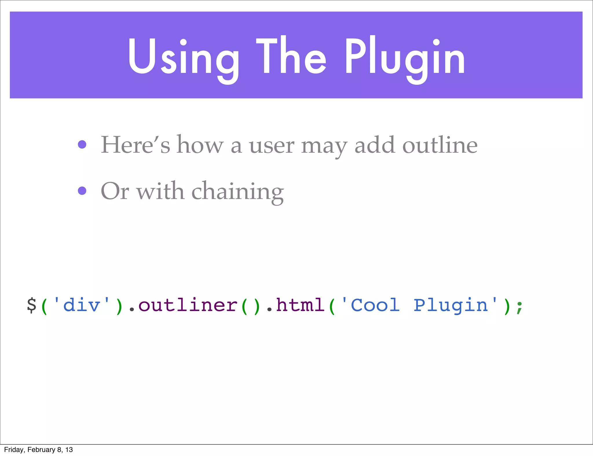Using The Plugin
                         • Here’s how a user may add outline
                         • Or with chaining



      $('div').outliner().html('Cool Plugin');




Friday, February 8, 13
 