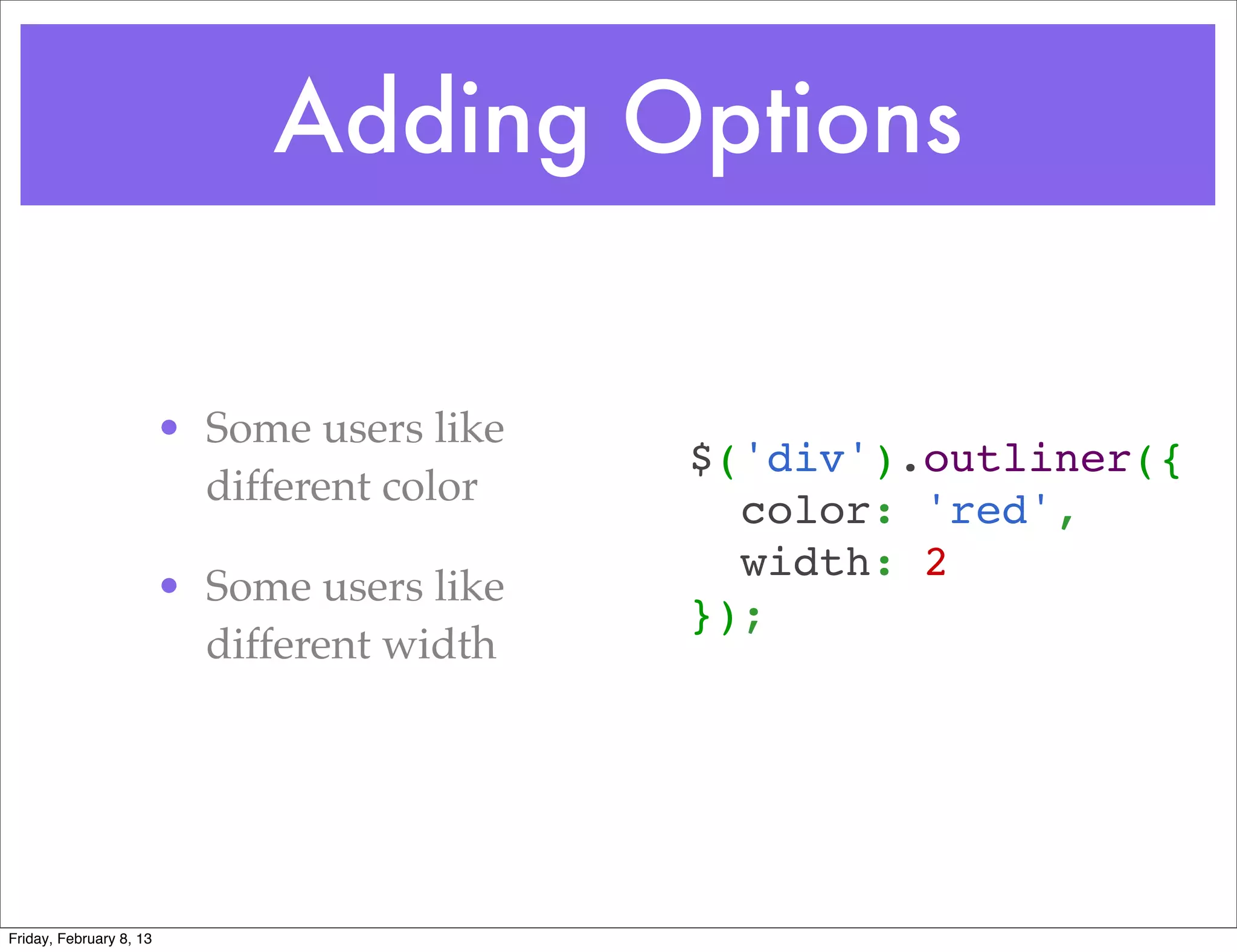 Adding Options


                         • Some users like
                                             $('div').outliner({
                           different color
                                               color: 'red',
                                               width: 2
                         • Some users like
                                             });
                           different width




Friday, February 8, 13
 