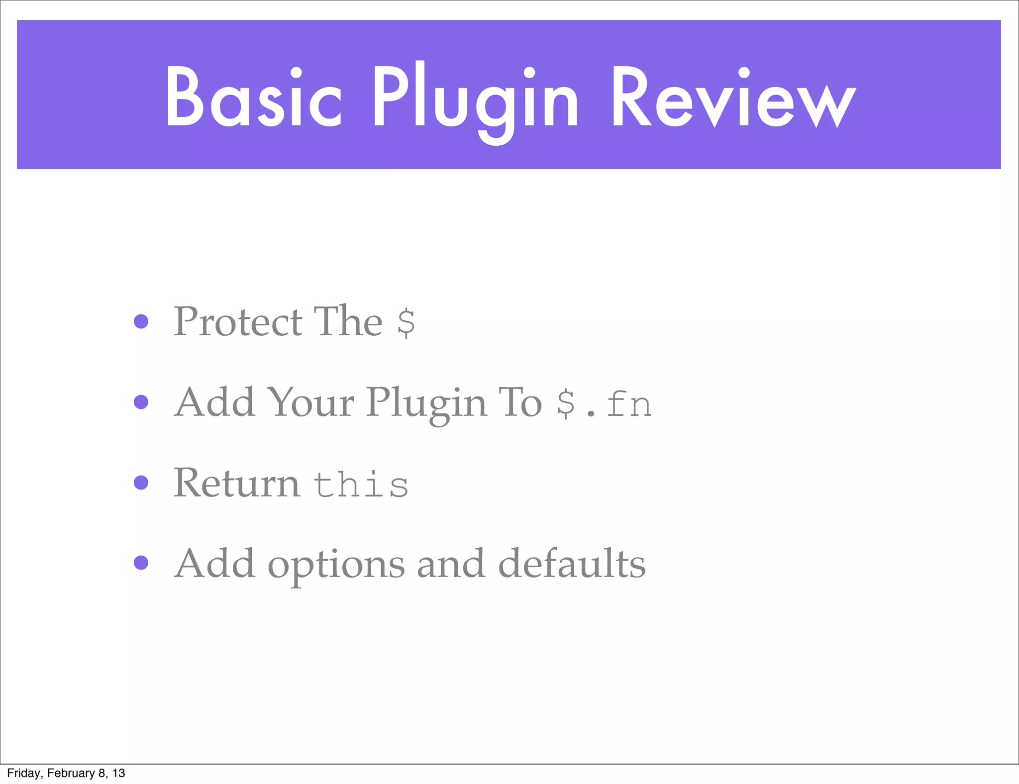 Basic Plugin Review

                         • Protect The $
                         • Add Your Plugin To $.fn
                         • Return this
                         • Add options and defaults



Friday, February 8, 13
 