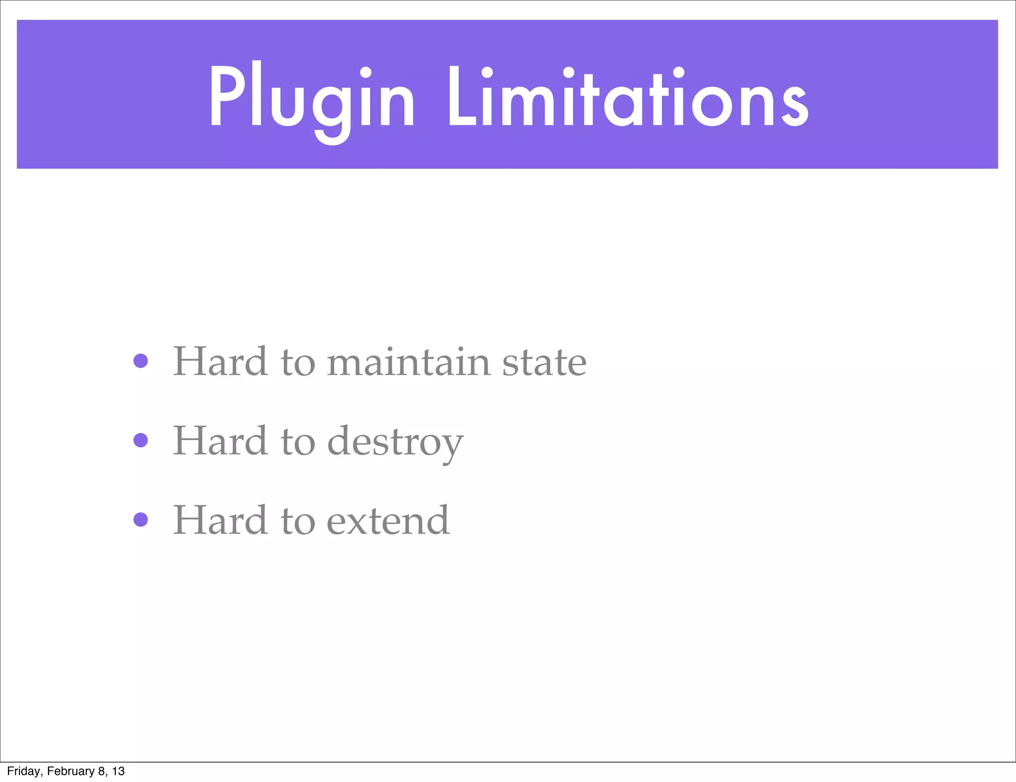 Plugin Limitations


                         • Hard to maintain state
                         • Hard to destroy
                         • Hard to extend




Friday, February 8, 13
 