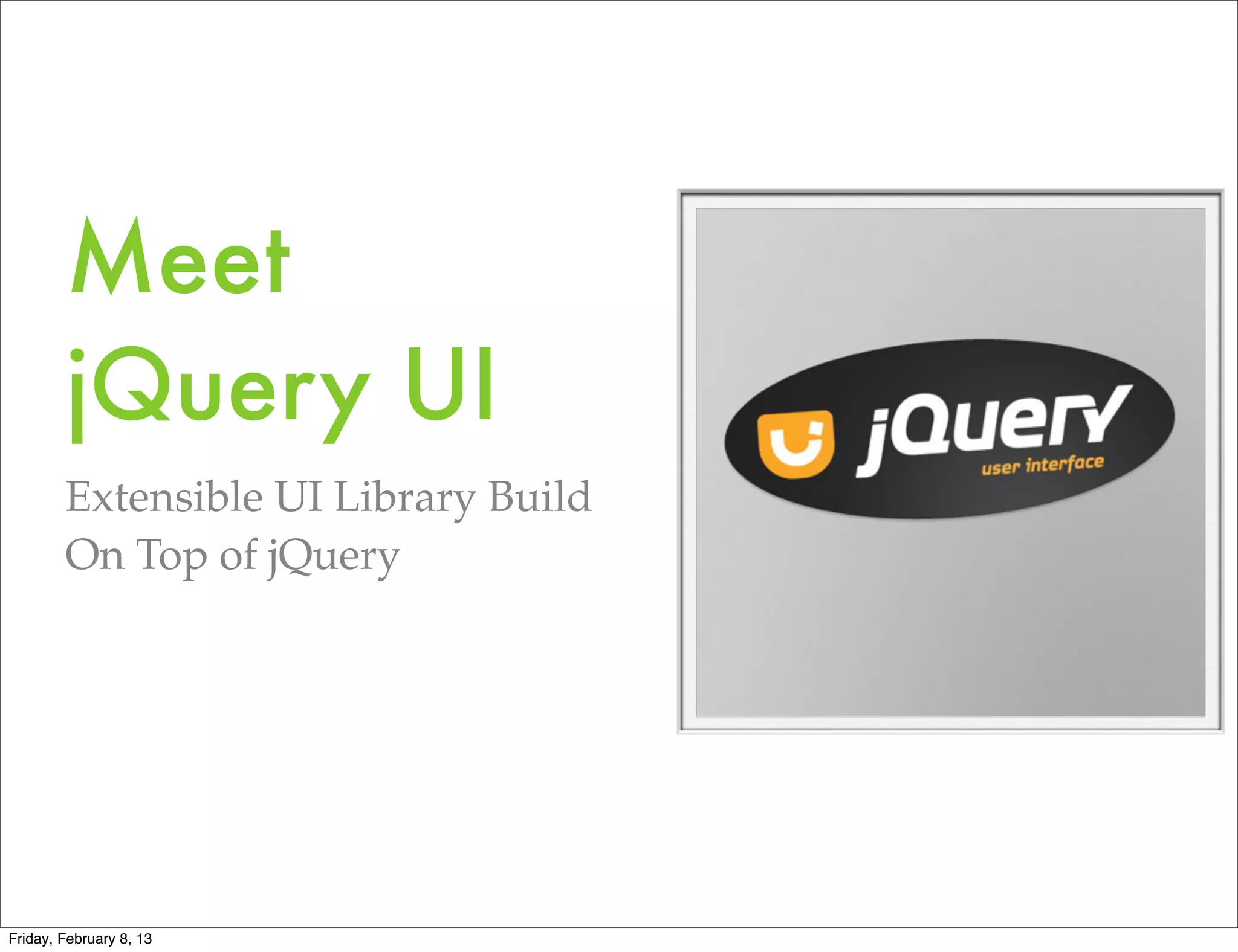 Meet
        jQuery UI
        Extensible UI Library Build
        On Top of jQuery




Friday, February 8, 13
 