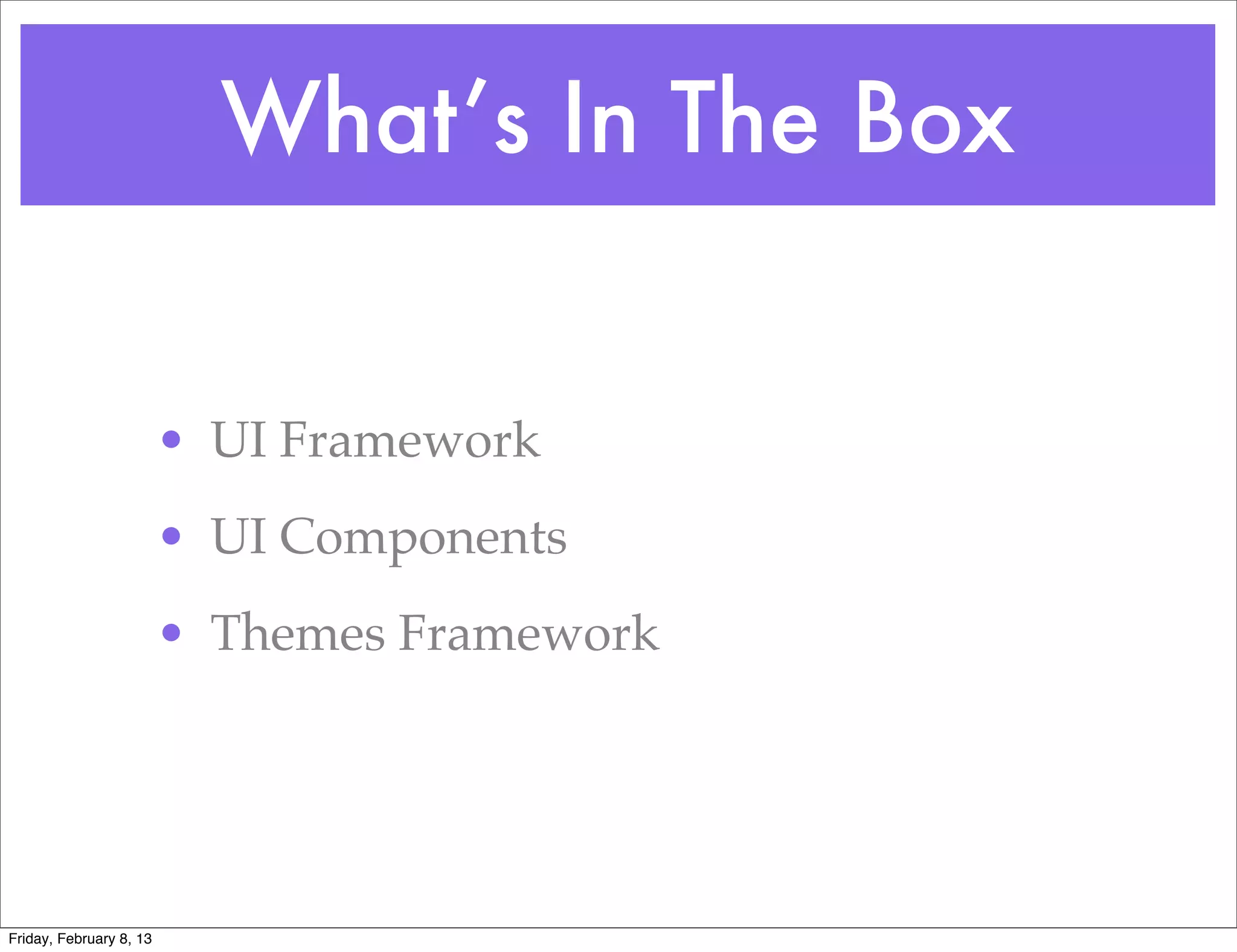 What’s In The Box


                         • UI Framework
                         • UI Components
                         • Themes Framework




Friday, February 8, 13
 
