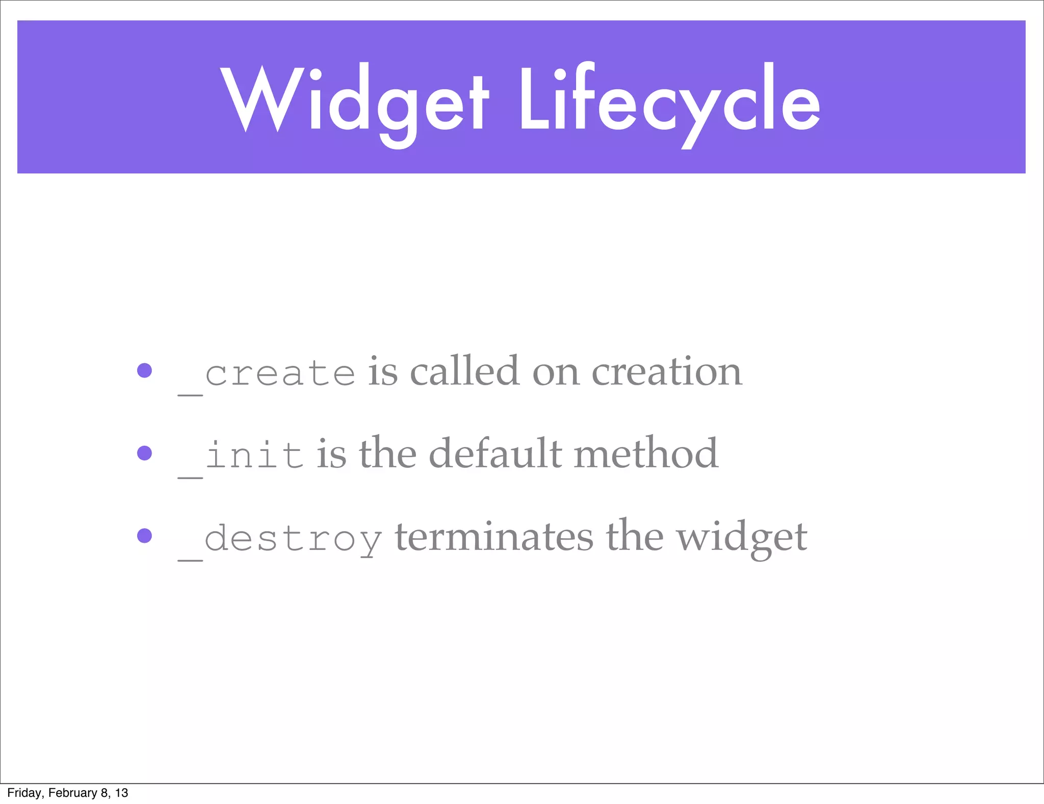 Widget Lifecycle


                         • _create is called on creation
                         • _init is the default method
                         • _destroy terminates the widget




Friday, February 8, 13
 
