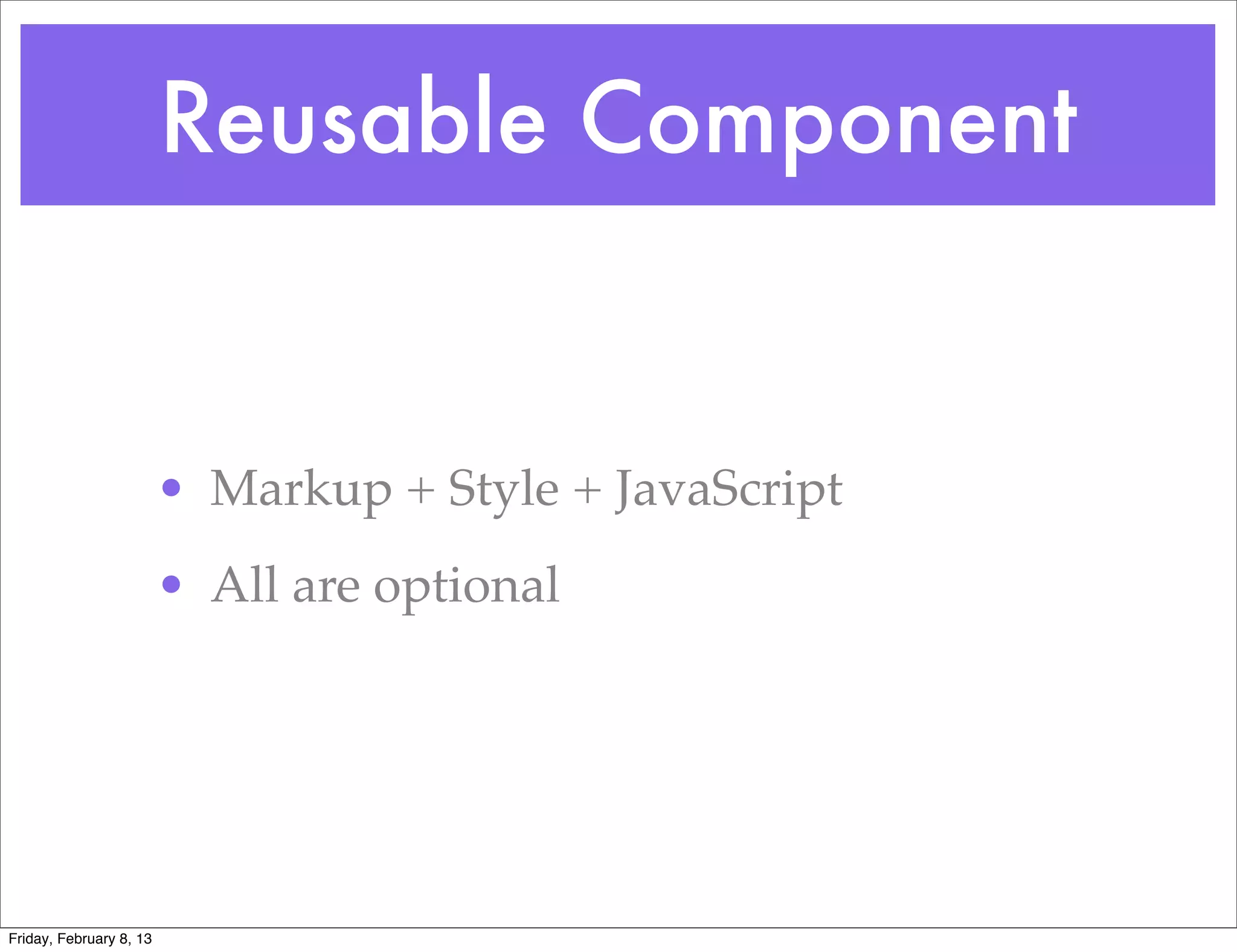 Reusable Component


                         • Markup + Style + JavaScript
                         • All are optional




Friday, February 8, 13
 