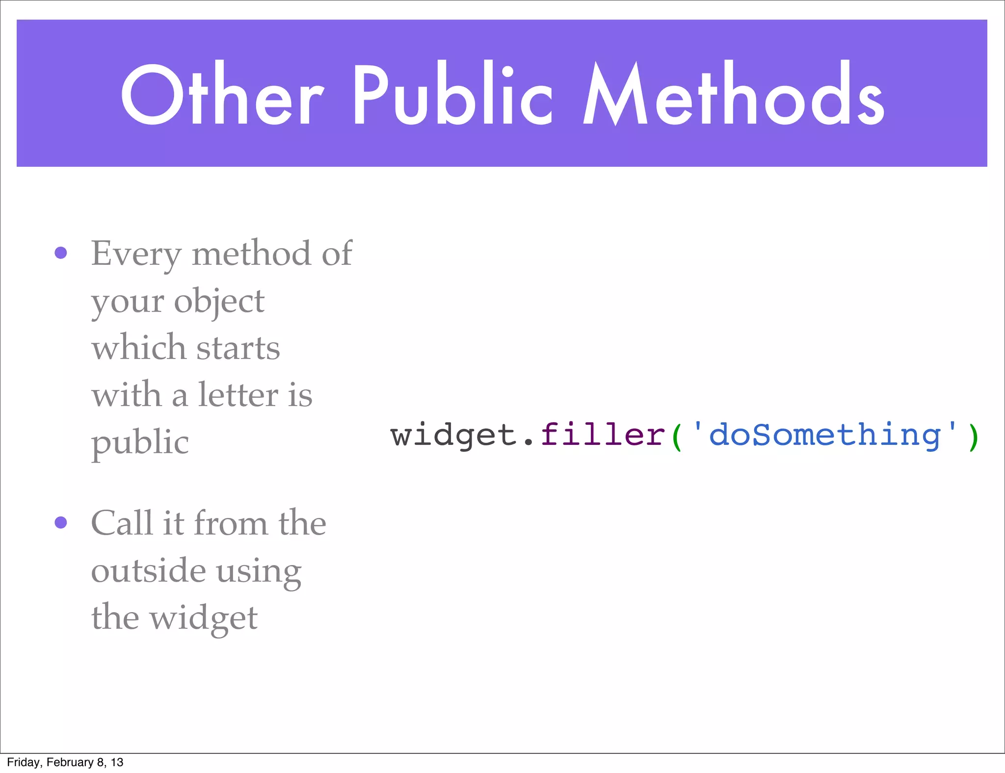 Other Public Methods
        • Every method of
          your object
          which starts
          with a letter is
          public             widget.filler('doSomething')

        • Call it from the
          outside using
          the widget


Friday, February 8, 13
 