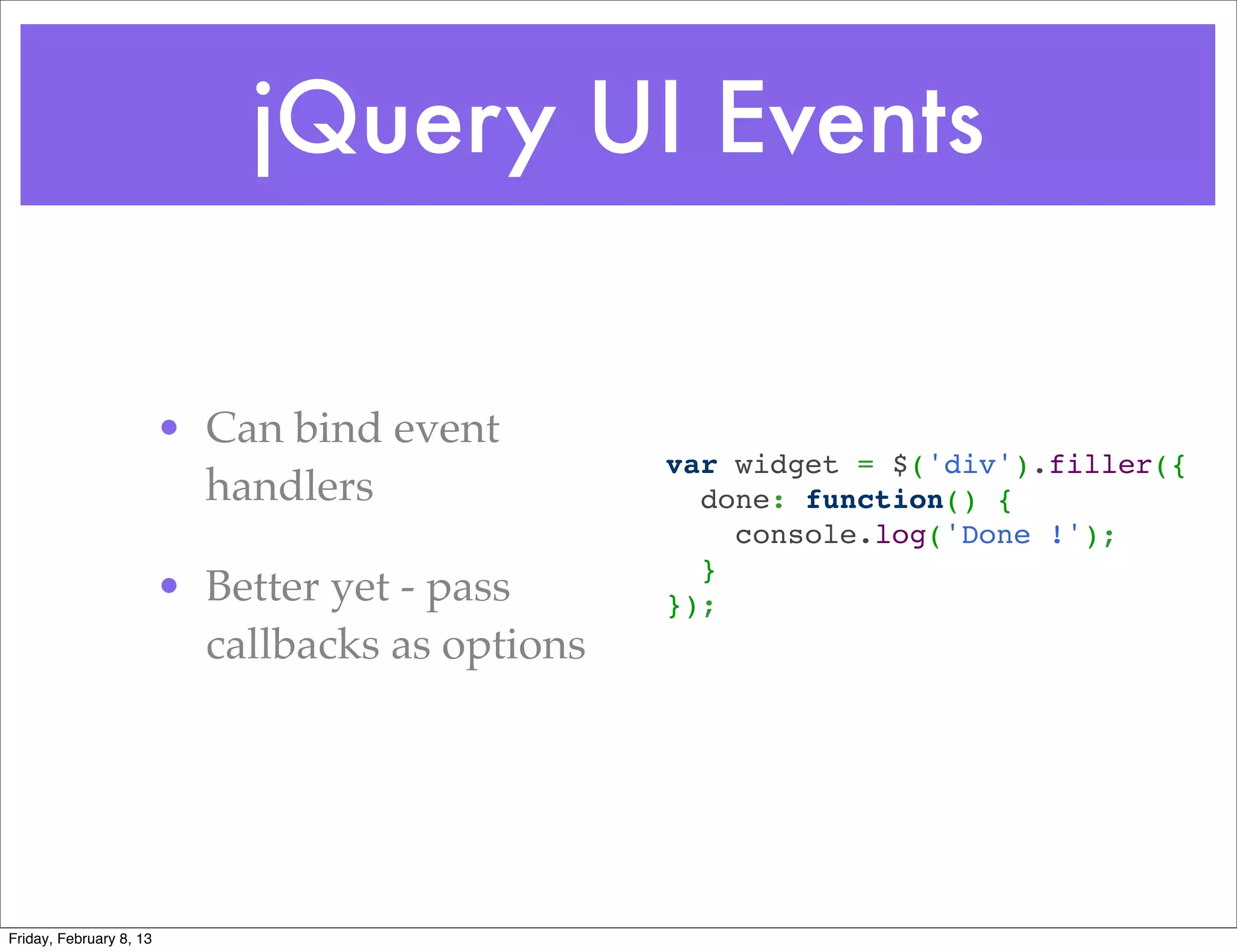 jQuery UI Events


                         • Can bind event
                                                  var widget = $('div').filler({
                           handlers                 done: function() {
                                                      console.log('Done !');
                                                    }
                         • Better yet - pass      });
                           callbacks as options




Friday, February 8, 13
 