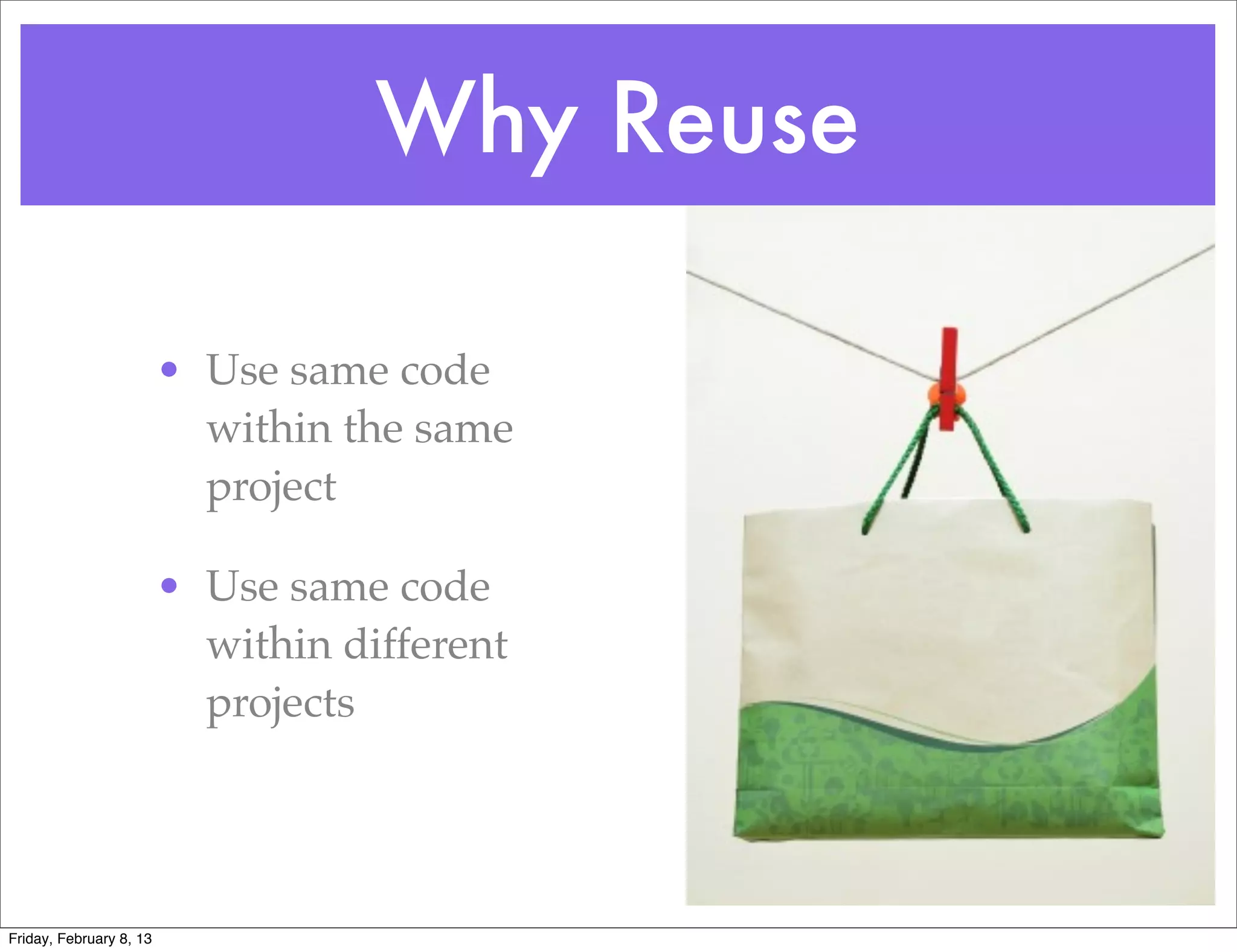 Why Reuse

                         • Use same code
                           within the same
                           project

                         • Use same code
                           within different
                           projects




Friday, February 8, 13
 