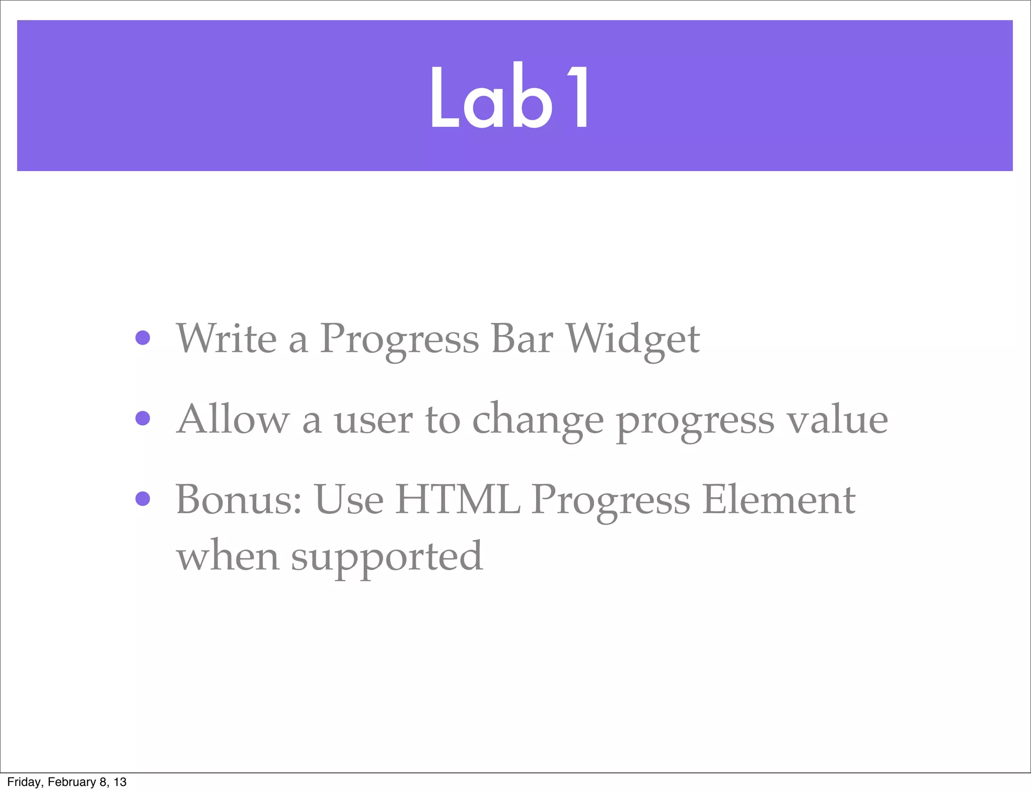 Lab1

                         • Write a Progress Bar Widget
                         • Allow a user to change progress value
                         • Bonus: Use HTML Progress Element
                           when supported




Friday, February 8, 13
 