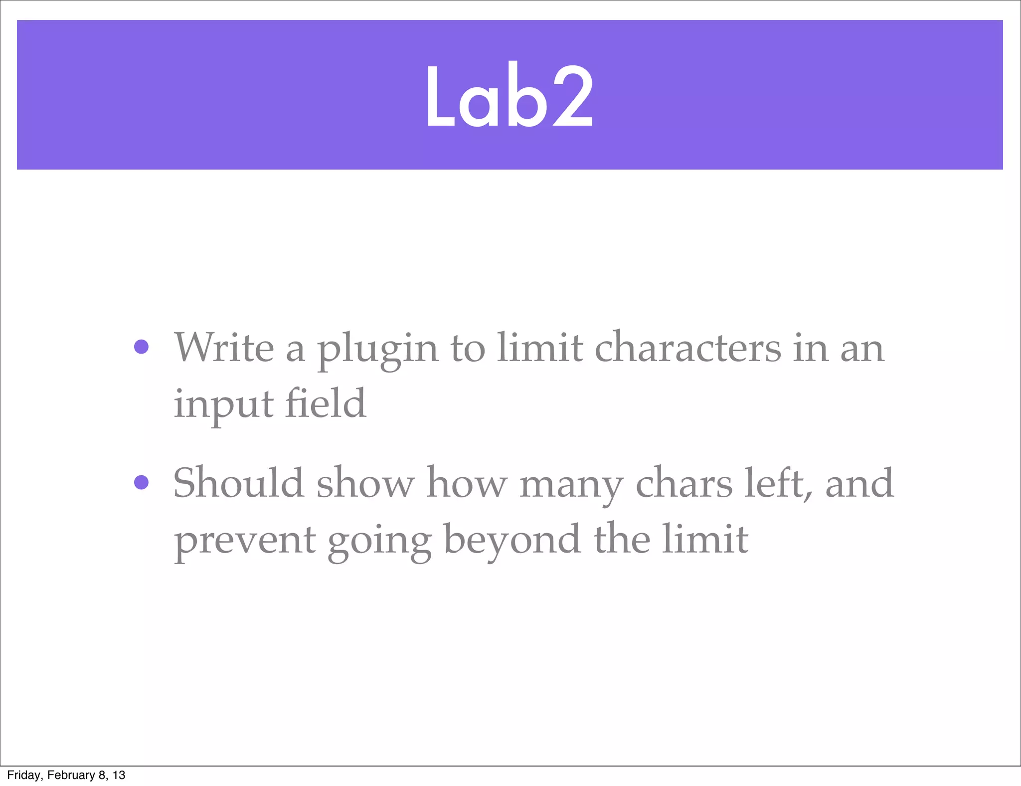 Lab2

                         • Write a plugin to limit characters in an
                           input ﬁeld
                         • Should show how many chars left, and
                           prevent going beyond the limit




Friday, February 8, 13
 