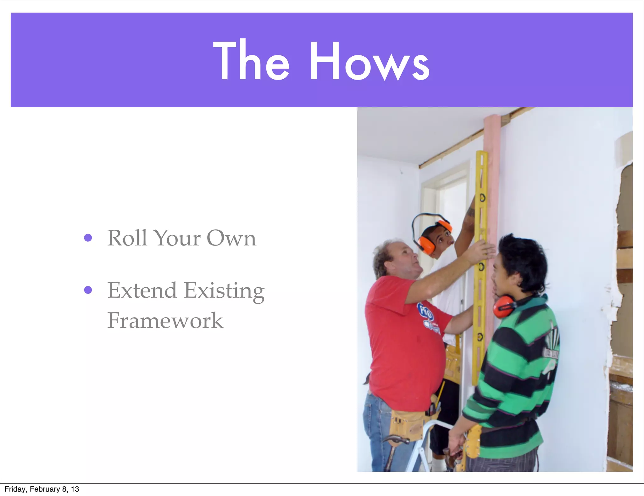 The Hows


                         • Roll Your Own

                         • Extend Existing
                           Framework




Friday, February 8, 13
 