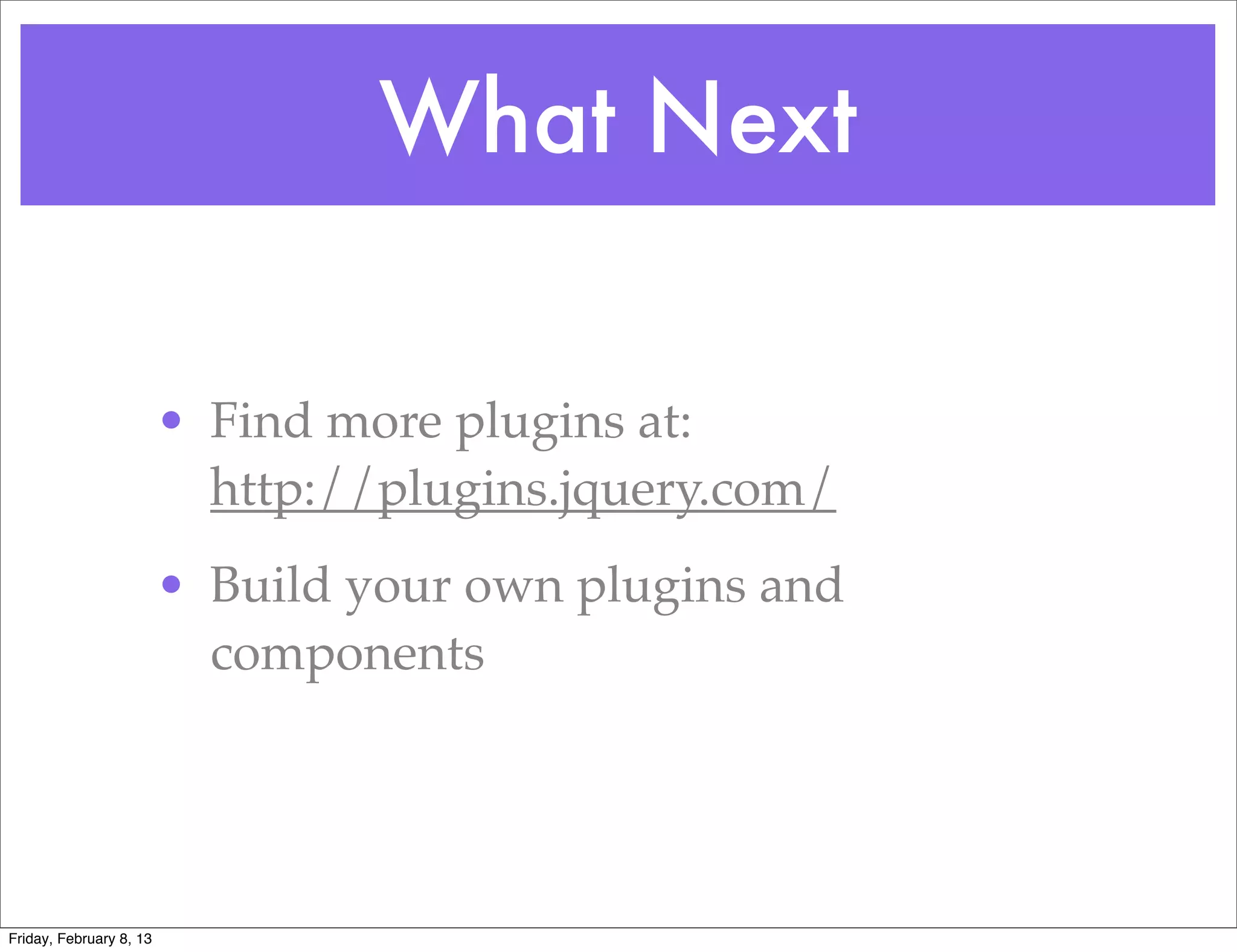 What Next

                         • Find more plugins at:
                           http://plugins.jquery.com/
                         • Build your own plugins and
                           components




Friday, February 8, 13
 