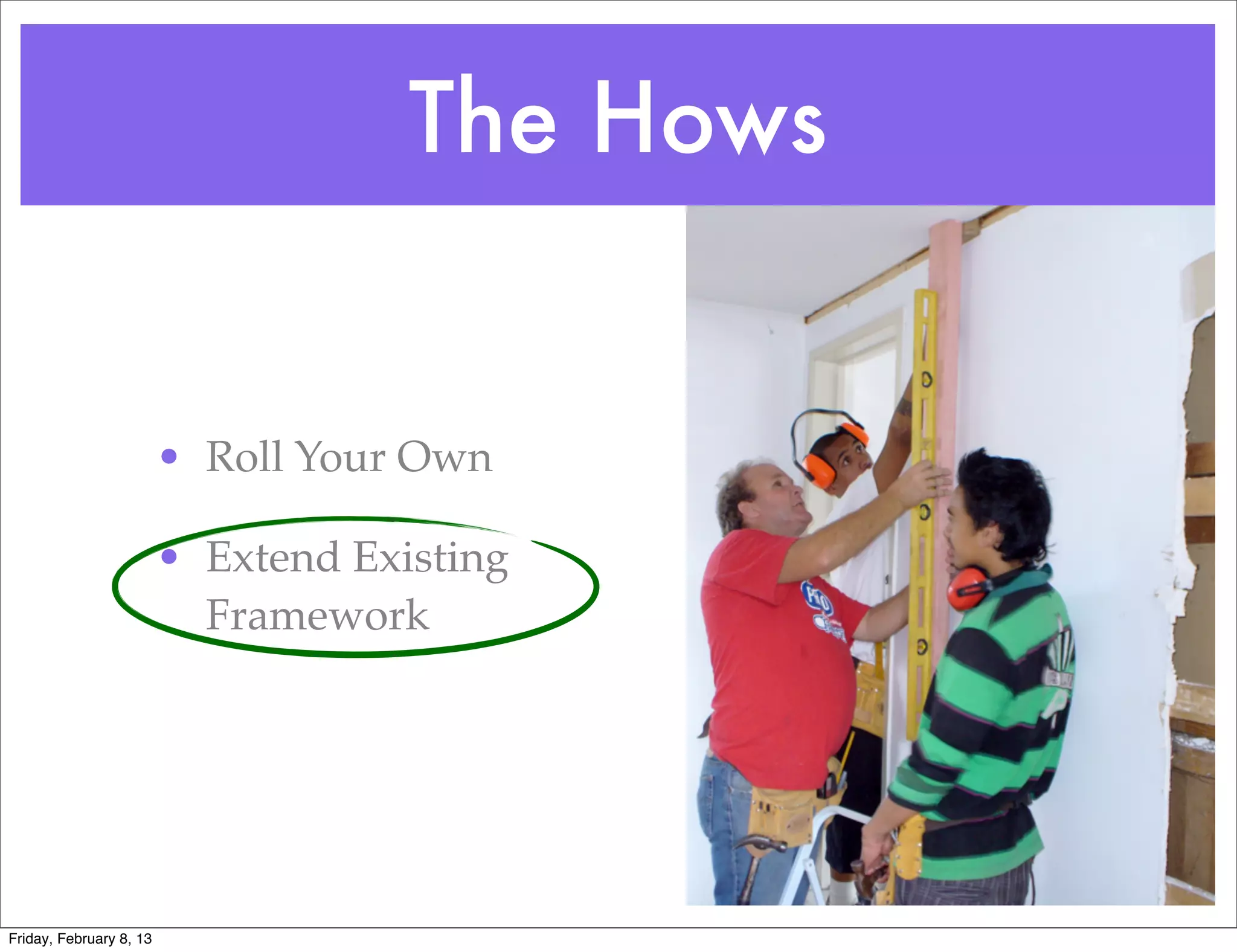 The Hows


                         • Roll Your Own

                         • Extend Existing
                           Framework




Friday, February 8, 13
 