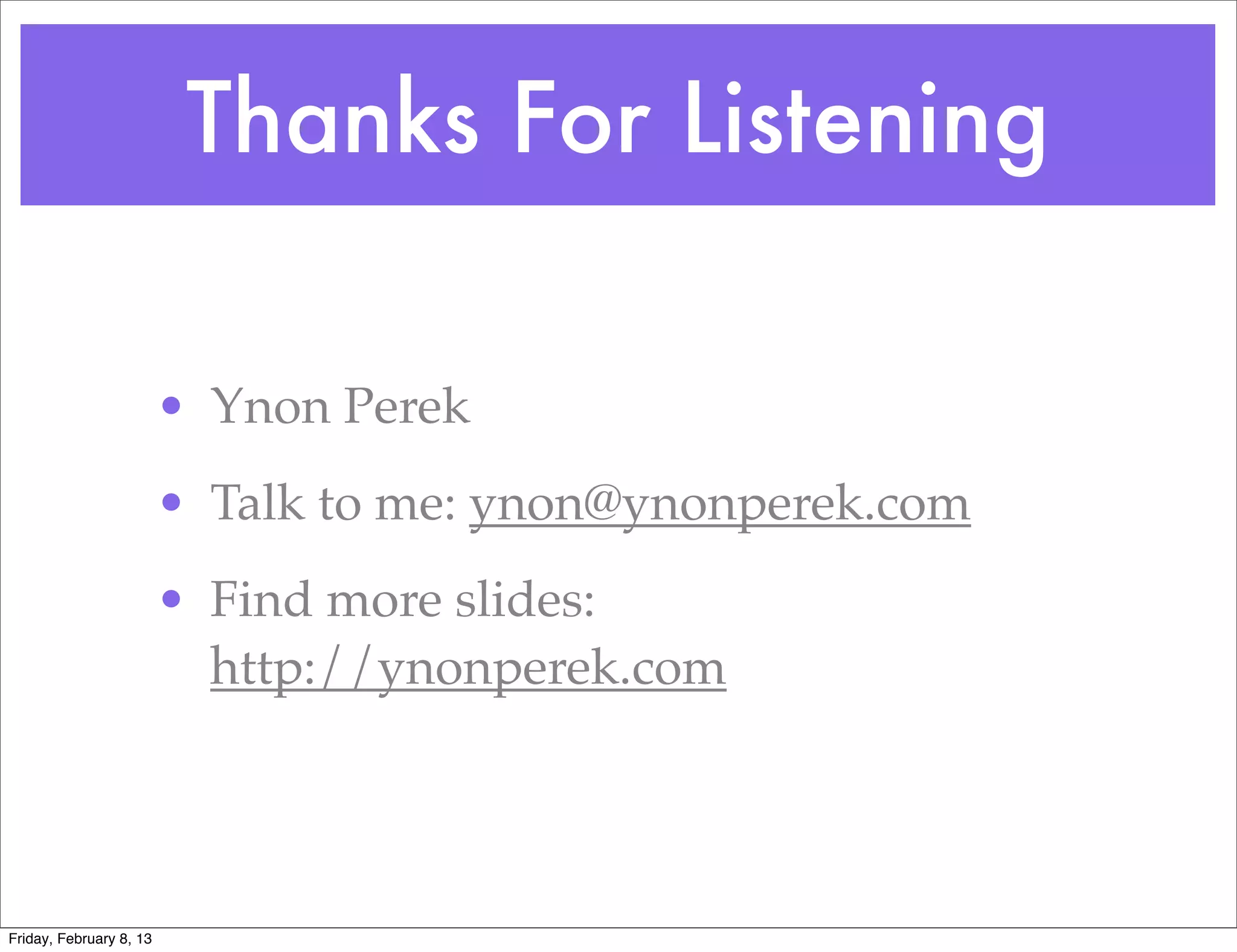 Thanks For Listening

                         • Ynon Perek
                         • Talk to me: ynon@ynonperek.com
                         • Find more slides:
                           http://ynonperek.com




Friday, February 8, 13
 