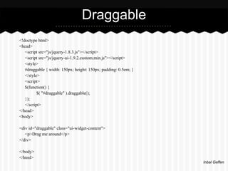 Draggable
<!doctype html>
<head>
   <script src="js/jquery-1.8.3.js"></script>
   <script src="js/jquery-ui-1.9.2.custom.min.js"></script>
   <style>
   #draggable { width: 150px; height: 150px; padding: 0.5em; }
   </style>
   <script>
   $(function() {
          $( "#draggable" ).draggable();
   });
   </script>
</head>
<body>

<div id="draggable" class="ui-widget-content">
   <p>Drag me around</p>
</div>

</body>
</html>
                                                                 Inbal Geffen
 