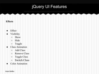 jQuery UI Features


Effects


 ●    Effect
 ●    Visibility
      ○ Show
      ○ Hide
      ○ Toggle
 ●    Class Animation
      ○ Add Class
      ○ Remove Class
      ○ Toggle Class
      ○ Switch Class
 ●    Color Animation


Inbal Geffen
 
