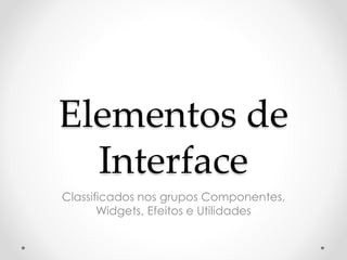 Elementos de 
Interface 
Classificados nos grupos Componentes, 
Widgets, Efeitos e Utilidades 
 