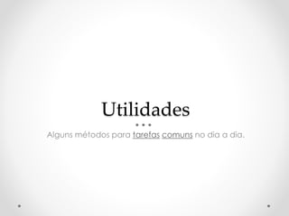 Utilidades 
Alguns métodos para tarefas comuns no dia a dia. 
 