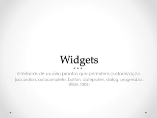 Widgets 
Interfaces de usuário prontas que permitem customização. 
(accordion, autocomplete, button, datepicker, dialog, progressbar, 
slider, tabs) 
 