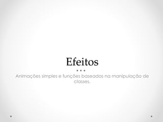 Efeitos 
Animações simples e funções baseadas na manipulação de 
classes. 
 