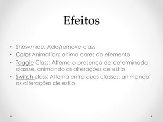 Efeitos 
• Show/hide, Add/remove class 
• Color Animation: anima cores do elemento 
• Toggle Class: Alterna a presença de determinada 
classse, animando as alterações de estilo 
• Switch class: Alterna entre duas classes, animando 
as alterações de estilo 
 