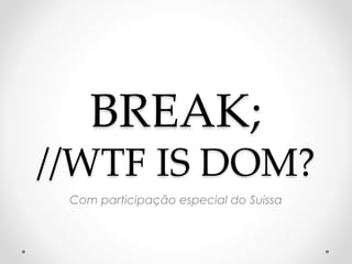 BREAK; 
//WTF IS DOM? 
Com participação especial do Suissa 
 