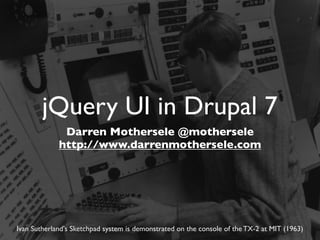 jQuery UI in Drupal 7
              Darren Mothersele @mothersele
             http://www.darrenmothersele.com




Ivan Sutherland's Sketchpad system is demonstrated on the console of the TX-2 at MIT (1963)
 