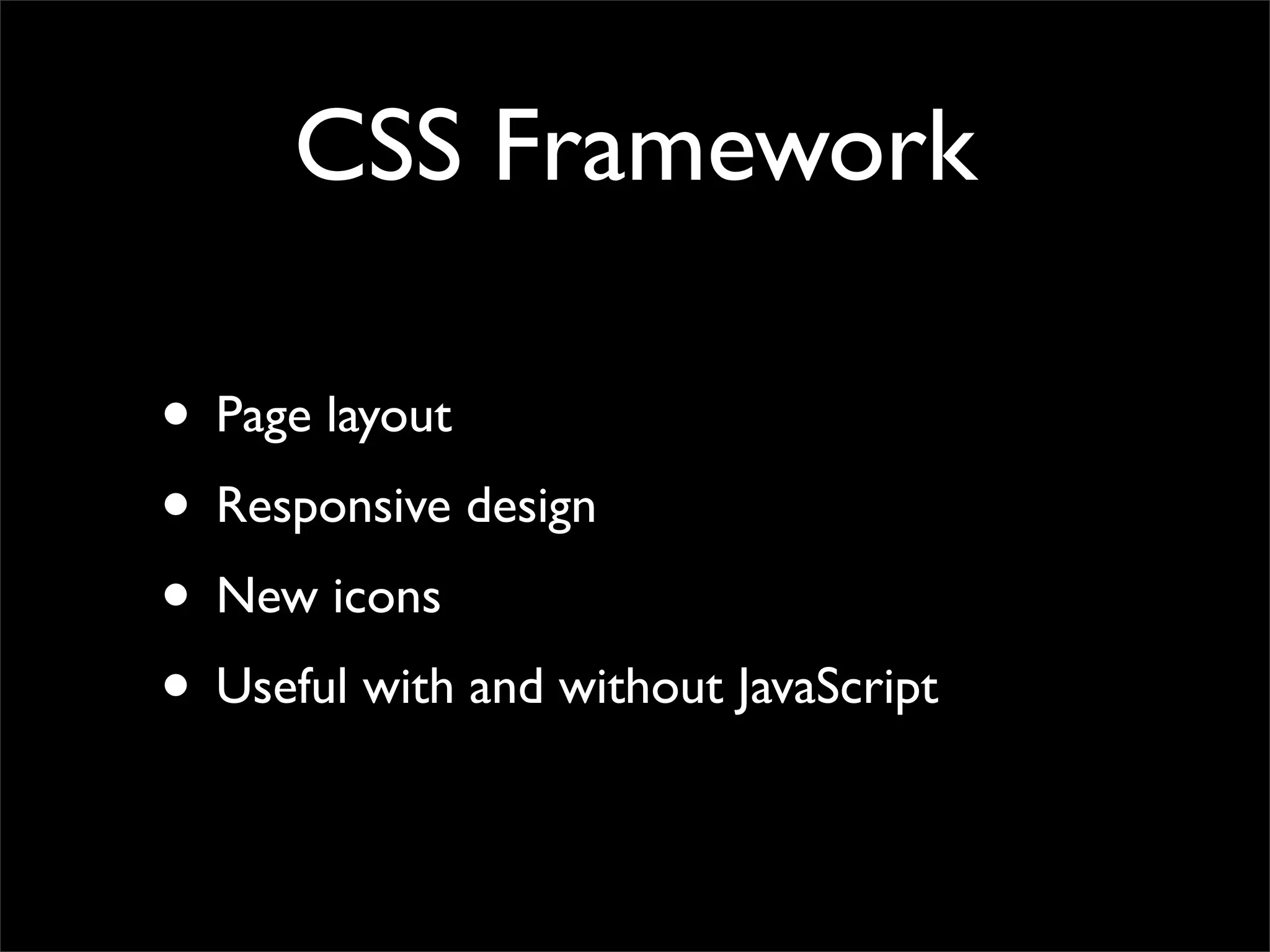 CSS Framework
• Page layout
• Responsive design
• New icons
• Useful with and without JavaScript
 