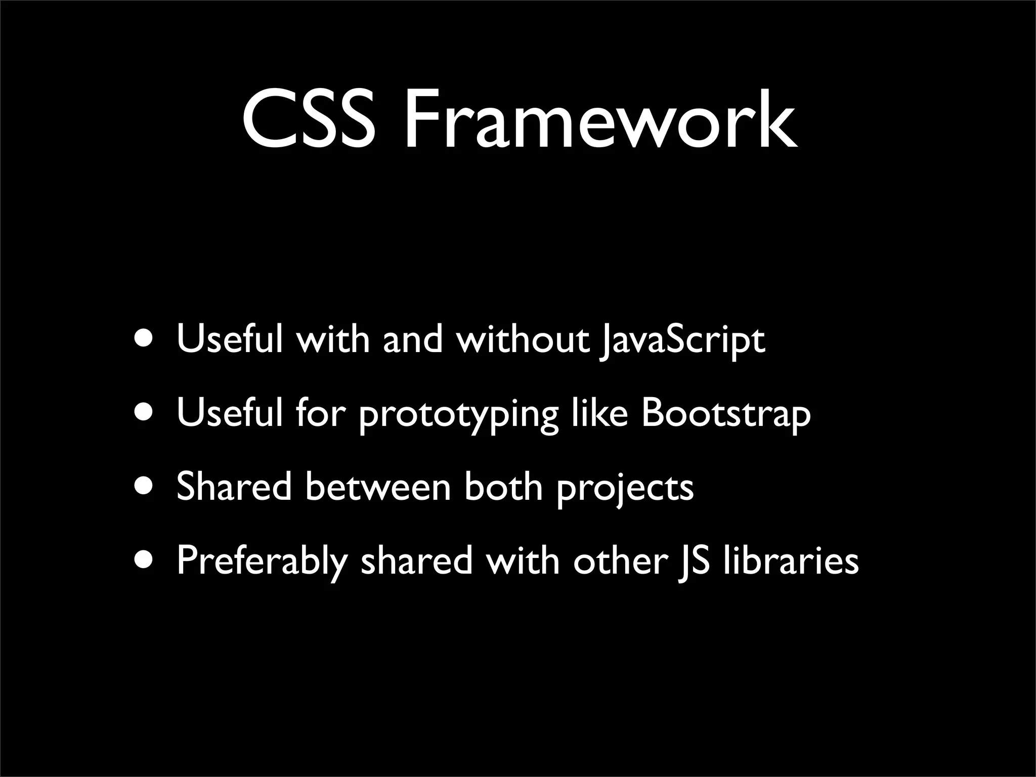 CSS Framework
• Useful with and without JavaScript
• Useful for prototyping like Bootstrap
• Shared between both projects
• Preferably shared with other JS libraries
 
