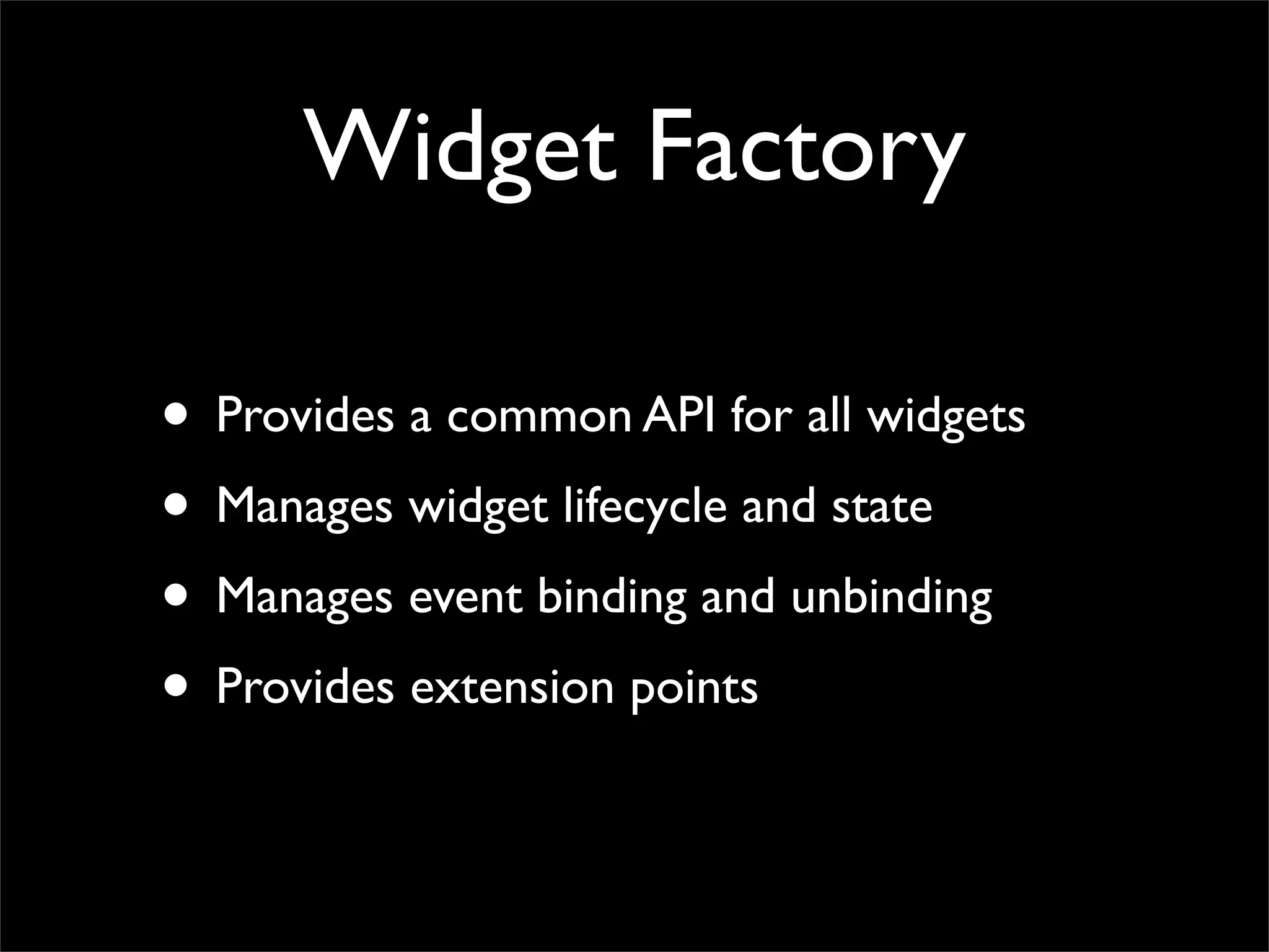 Widget Factory
• Provides a common API for all widgets
• Manages widget lifecycle and state
• Manages event binding and unbinding
• Provides extension points
 