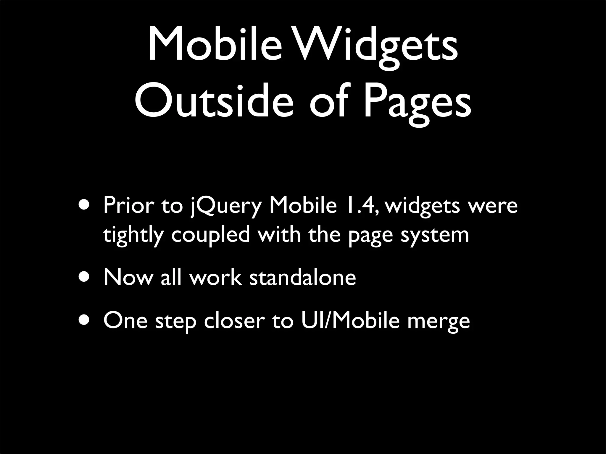 Mobile Widgets
Outside of Pages
• Prior to jQuery Mobile 1.4, widgets were
tightly coupled with the page system
• Now all work standalone
• One step closer to UI/Mobile merge
 