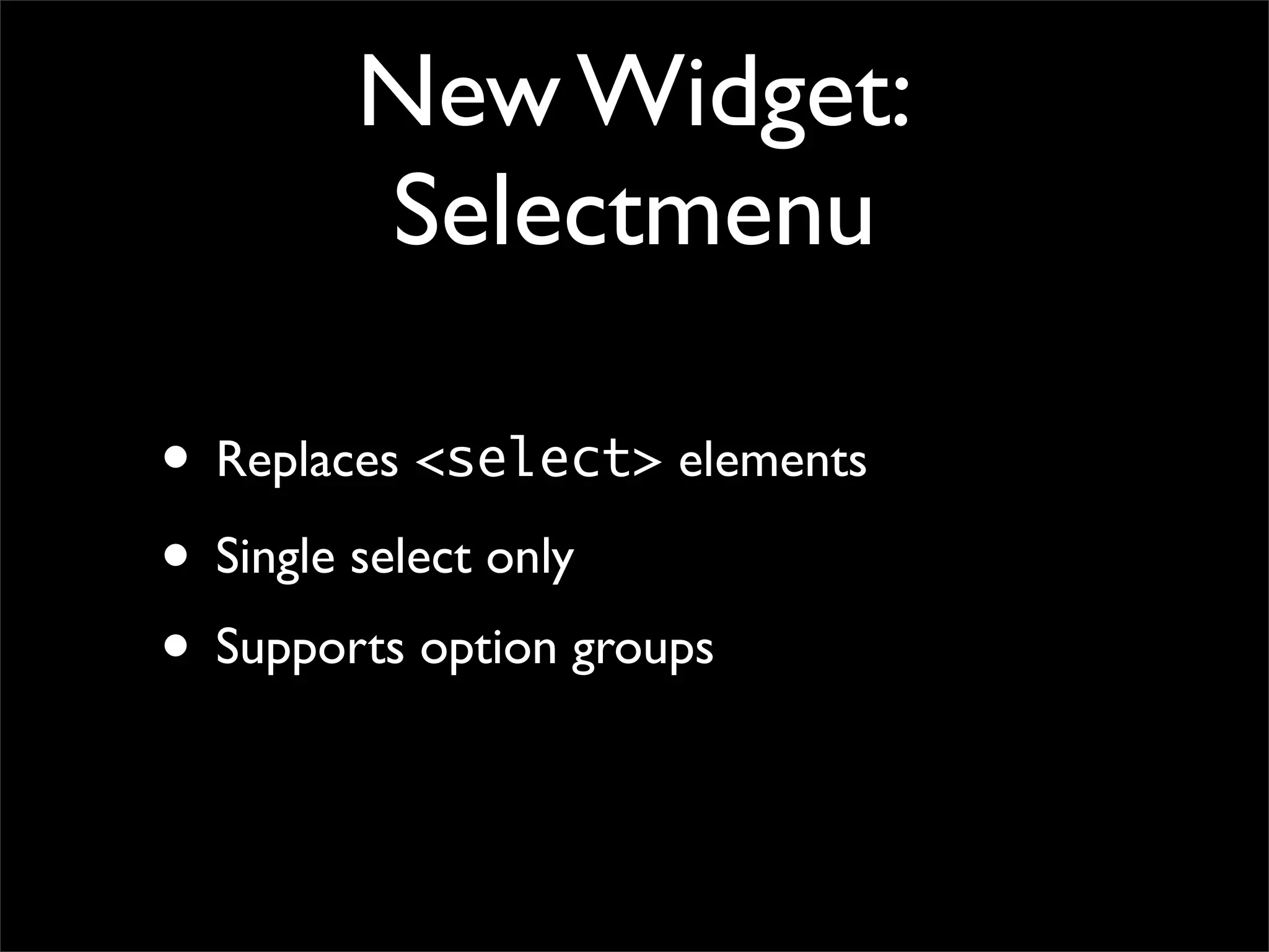 New Widget:
Selectmenu
• Replaces <select> elements
• Single select only
• Supports option groups
 