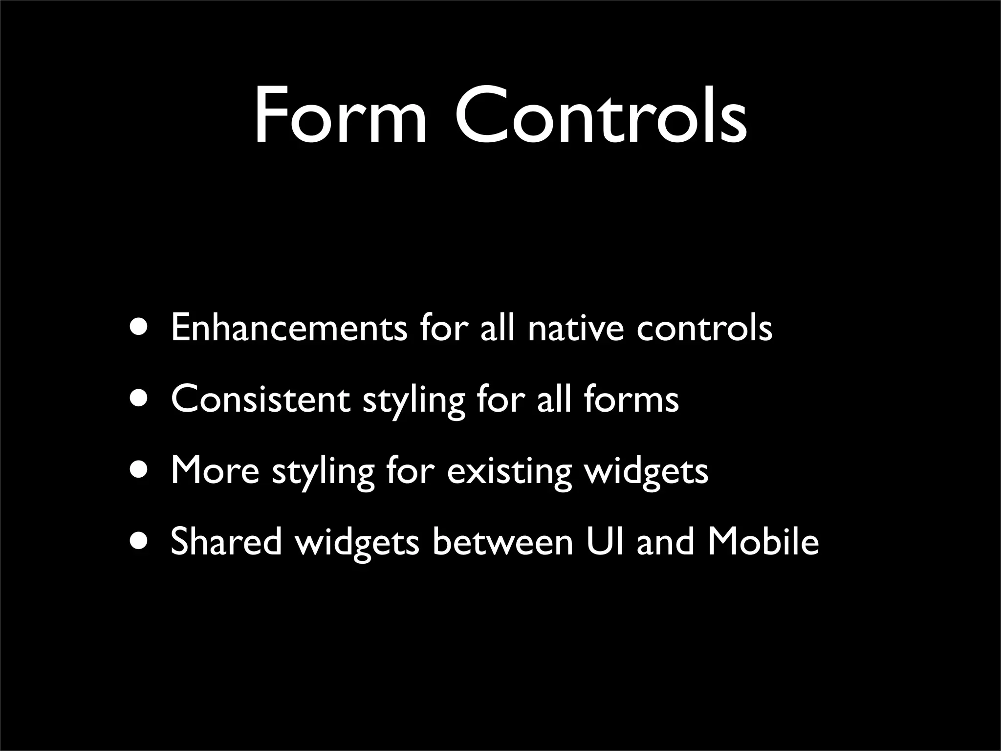 Form Controls
• Enhancements for all native controls
• Consistent styling for all forms
• More styling for existing widgets
• Shared widgets between UI and Mobile
 