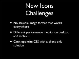New Icons
Challenges
• No scalable image format that works
everywhere
• Different performance metrics on desktop
and mobile
• Can’t optimize CSS with a client-only
solution
 