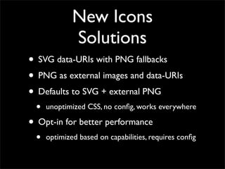 New Icons
Solutions
• SVG data-URIs with PNG fallbacks
• PNG as external images and data-URIs
• Defaults to SVG + external PNG
• unoptimized CSS, no conﬁg, works everywhere
• Opt-in for better performance
• optimized based on capabilities, requires conﬁg
 