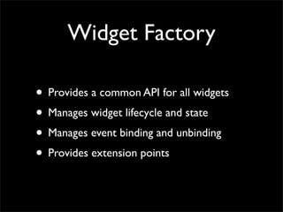 Widget Factory
• Provides a common API for all widgets
• Manages widget lifecycle and state
• Manages event binding and unbinding
• Provides extension points
 